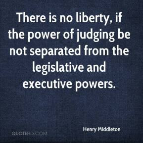 ... power of judging be not separated from the legislative and executive