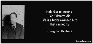 Hold fast to dreams For if dreams die Life is a broken-winged bird ...