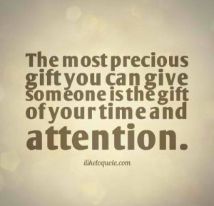 the most precious gift you can give someone is the gift of your time ...