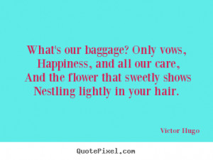 ... baggage? only vows, happiness, and.. Victor Hugo famous love quotes