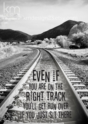 Even if you are on the right track, you’ll get run over if you just ...