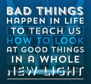 Bad things happen in Life to Teach Us how to look at Good things in a ...