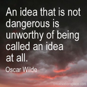 ... dangerous is unworthy of being called an idea at all. (Oscar Wilde