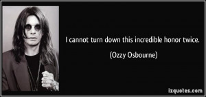 cannot turn down this incredible honor twice. - Ozzy Osbourne