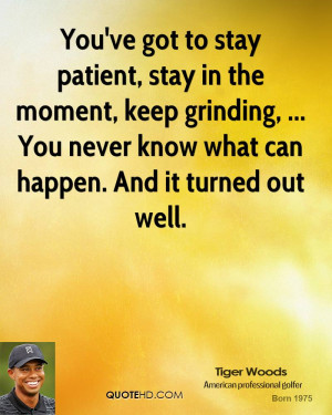 You've got to stay patient, stay in the moment, keep grinding, ... You ...