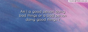 Am I a good person doing bad things or a bad person doing good things ...
