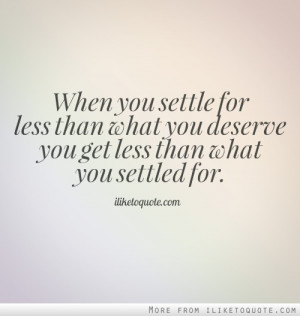 When you settle for less than what you deserve you get less than what ...