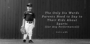 THE ONLY SIX WORDS PARENTS NEED TO SAY TO THEIR KIDS ABOUT SPORTS