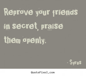 Quotes about friendship - Reprove your friends in secret, praise them ...
