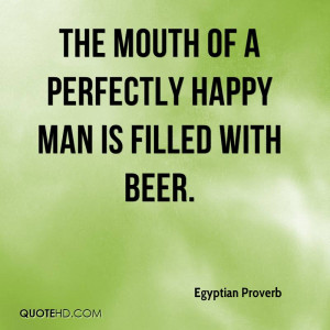 The mouth of a perfectly happy man is filled with beer.