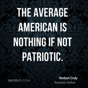 The average American is nothing if not patriotic. - Herbert Croly