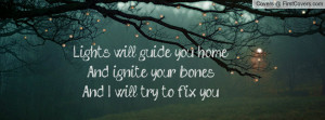 ... will guide you homeAnd ignite your bonesAnd I will try to fix you
