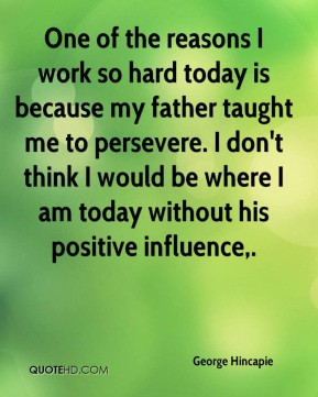 One of the reasons I work so hard today is because my father taught me ...
