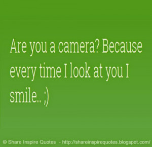 Are you a camera? Because every time I look at you I smile.