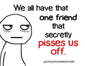 We all have that one friend that secretly pisses us off.