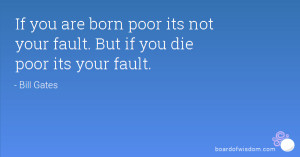 ... are born poor its not your fault. But if you die poor its your fault