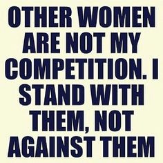 other women gets you no where in life. Support each other. Help each ...