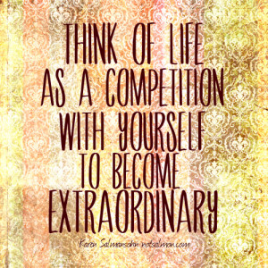 Think of life as a competition with yourself to become extraordinary