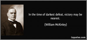 ... the time of darkest defeat, victory may be nearest. - William McKinley