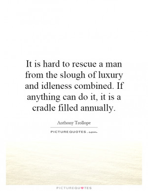 It is hard to rescue a man from the slough of luxury and idleness ...