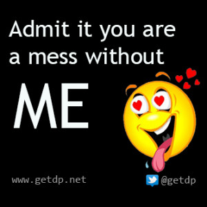 Admit it you are a mess without me