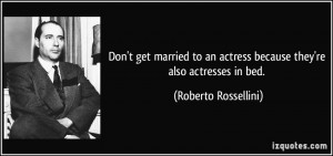 Don't get married to an actress because they're also actresses in bed ...