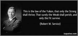 ... the Weak shall perish, and only the Fit survive. - Robert W. Service