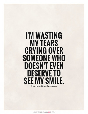 wasting my tears crying over someone who doesn't even deserve to ...