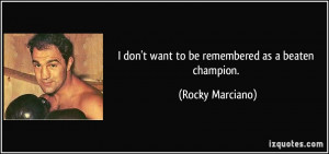 don't want to be remembered as a beaten champion. - Rocky Marciano