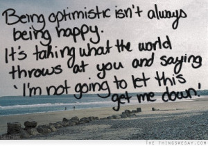 Being optimistic isn't always being happy it's taking what the world ...