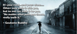 ... No matter what path you choose, really walk it”. – Gautama Buddha
