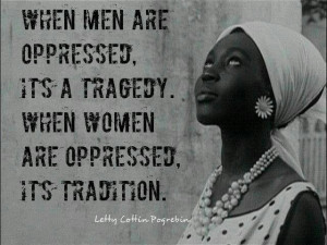 When men are oppressed, it's a tragedy. When women are oppressed, it ...