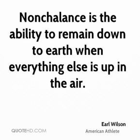 Nonchalance is the ability to remain down to earth when everything ...