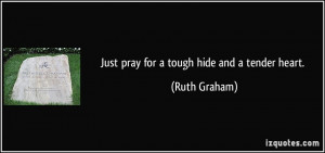 Just pray for a tough hide and a tender heart. - Ruth Graham
