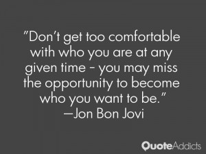 Don't get too comfortable with who you are at any given time - you may ...