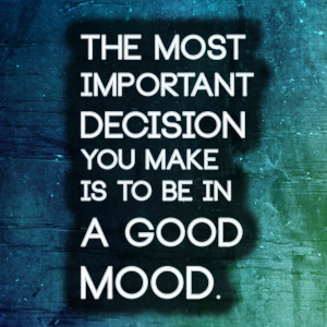 The most important decision you make is to be in a good mood.