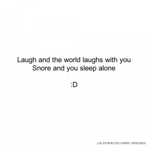 Laugh and the world laughs with you Snore and you sleep alone :D