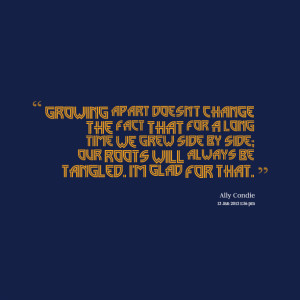 ... time we grew side by side; our roots will always be tangled i'm glad