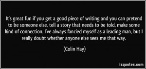 you get a good piece of writing and you can pretend to be someone else ...