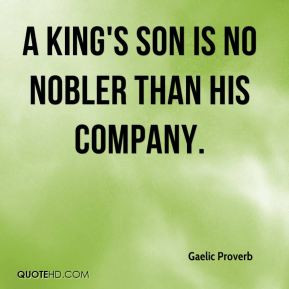 Gaelic Proverb - A king's son is no nobler than his company.