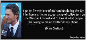 ... what people are saying to me on Twitter on my phone. - Blake Shelton