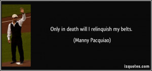 Only in death will I relinquish my belts. - Manny Pacquiao