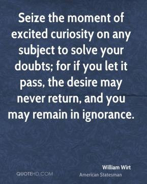 William Wirt - Seize the moment of excited curiosity on any subject to ...
