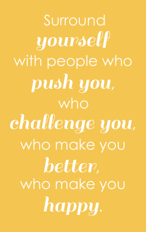 ... : surround yourself with people who push you, who challenge you