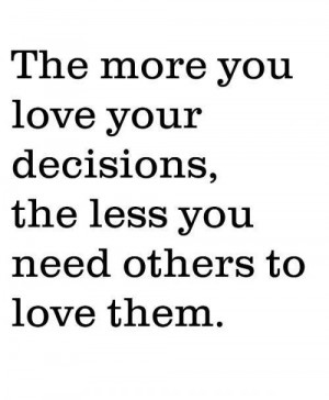 The More You Love Your Decisions The Less You Need Others To Love Them ...