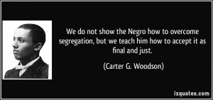 ... we teach him how to accept it as final and just. - Carter G. Woodson