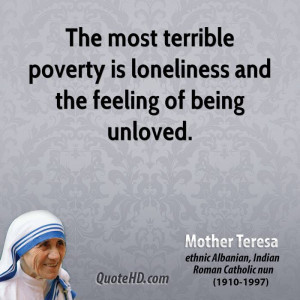 The most terrible poverty is loneliness and the feeling of being ...