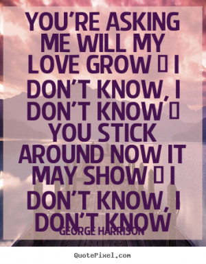 quotes about love - You're asking me will my love grow / i don't know ...