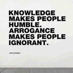 Knowledge makes people humble. Arrogance makes people ignorant. Did ...