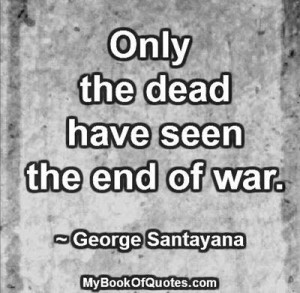 Only the dead have seen the end of war. ~ George Santayana